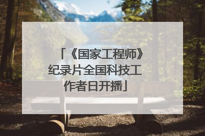 《国家工程师》纪录片全国科技工作者日开播