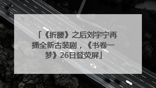 《折腰》之后刘宇宁再播全新古装剧，《书卷一梦》26日登荧屏
