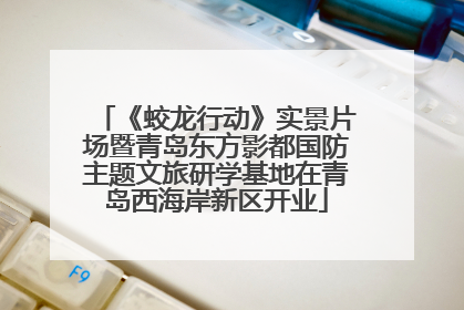 《蛟龙行动》实景片场暨青岛东方影都国防主题文旅研学基地在青岛西海岸新区开业