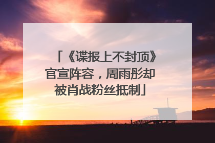 《谍报上不封顶》官宣阵容，周雨彤却被肖战粉丝抵制