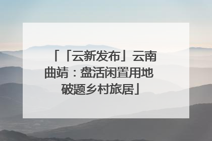 「云新发布」云南曲靖：盘活闲置用地 破题乡村旅居