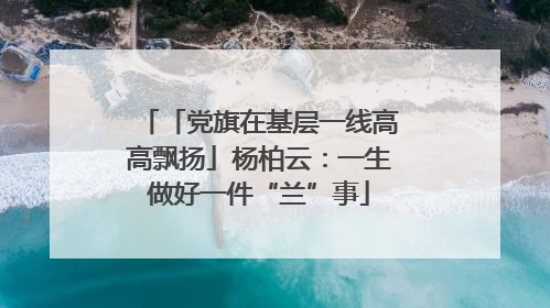 「党旗在基层一线高高飘扬」杨柏云：一生做好一件“兰”事