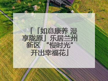 「如意康养 漫享陇原」乐居兰州新区 “慢时光”开出幸福花