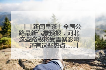 「新闻早茶」全国公路最新气象预报，河北这些路段将受雷暴影响，还有这些热点……