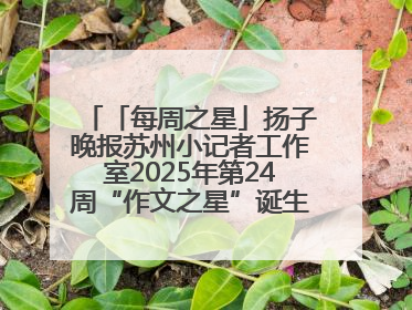 「每周之星」扬子晚报苏州小记者工作室2025年第24周“作文之星”诞生啦，快来领奖