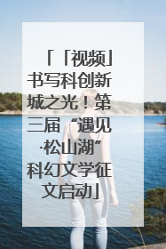 「视频」书写科创新城之光！第三届“遇见·松山湖”科幻文学征文启动