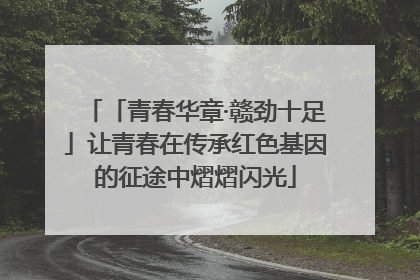 「青春华章·赣劲十足」让青春在传承红色基因的征途中熠熠闪光