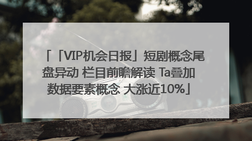 「VIP机会日报」短剧概念尾盘异动 栏目前瞻解读 Ta叠加数据要素概念 大涨近10%