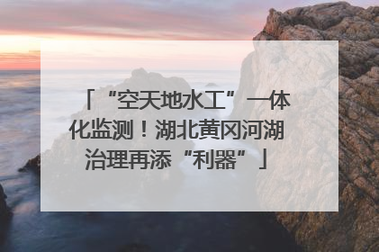 “空天地水工”一体化监测！湖北黄冈河湖治理再添“利器”