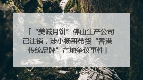 “美诚月饼”佛山生产公司已注销，涉小杨哥带货“香港传统品牌”产地争议事件