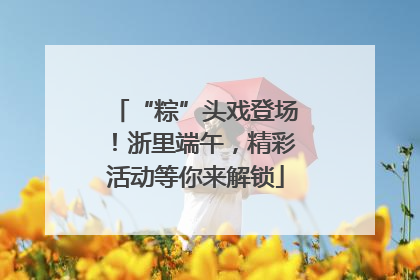 “粽”头戏登场！浙里端午，精彩活动等你来解锁