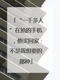 “一千多人”在抢的手机，他买回家：不是我想要的那种