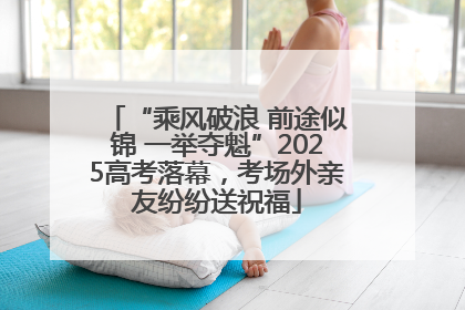 “乘风破浪 前途似锦 一举夺魁”2025高考落幕，考场外亲友纷纷送祝福