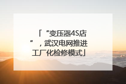 “变压器4S店”，武汉电网推进工厂化检修模式