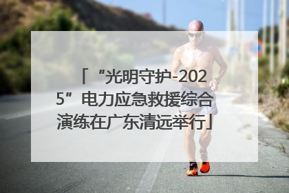 “光明守护-2025”电力应急救援综合演练在广东清远举行