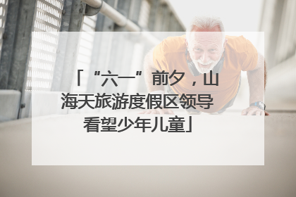 “六一”前夕，山海天旅游度假区领导看望少年儿童