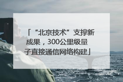 “北京技术”支撑新成果，300公里级量子直接通信网络构建