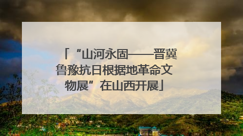 “山河永固——晋冀鲁豫抗日根据地革命文物展”在山西开展