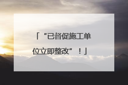 “已督促施工单位立即整改”！
