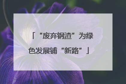 “废弃钢渣”为绿色发展铺“新路”