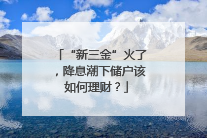 “新三金”火了，降息潮下储户该如何理财？