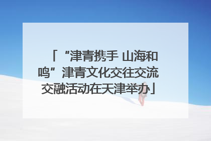“津青携手 山海和鸣”津青文化交往交流交融活动在天津举办