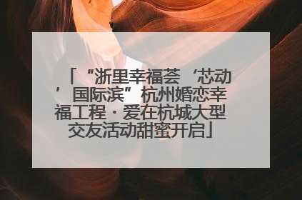 “浙里幸福荟‘芯动’国际滨”杭州婚恋幸福工程・爱在杭城大型交友活动甜蜜开启