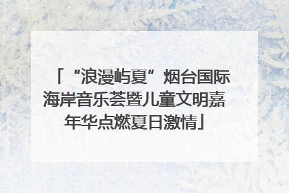 “浪漫屿夏”烟台国际海岸音乐荟暨儿童文明嘉年华点燃夏日激情