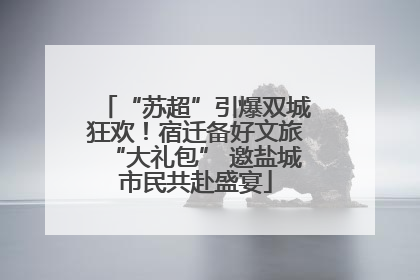 “苏超”引爆双城狂欢！宿迁备好文旅“大礼包” 邀盐城市民共赴盛宴