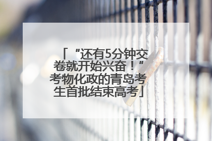 “还有5分钟交卷就开始兴奋！”考物化政的青岛考生首批结束高考