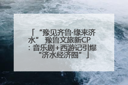 “豫见齐鲁·缘来济水” 豫鲁文旅新CP：音乐剧+西游记引爆“济水经济圈”