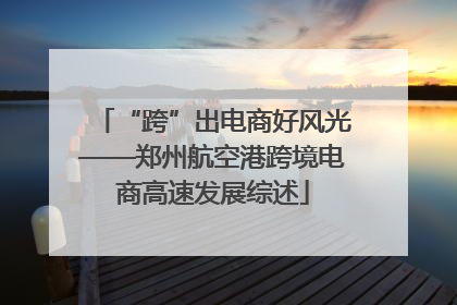 “跨”出电商好风光——郑州航空港跨境电商高速发展综述