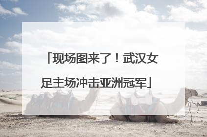现场图来了！武汉女足主场冲击亚洲冠军