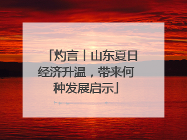 灼言丨山东夏日经济升温，带来何种发展启示