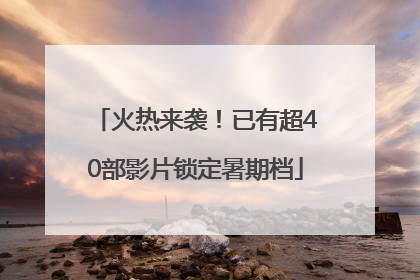 火热来袭！已有超40部影片锁定暑期档