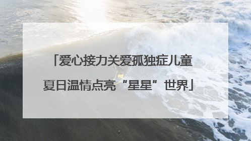 爱心接力关爱孤独症儿童 夏日温情点亮“星星”世界
