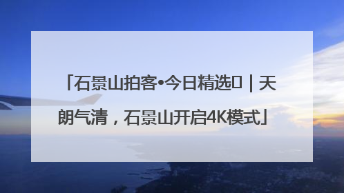 石景山拍客•今日精选⑯｜天朗气清，石景山开启4K模式