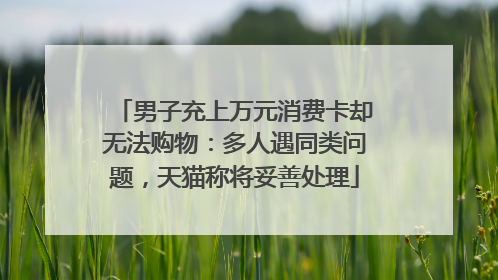 男子充上万元消费卡却无法购物：多人遇同类问题，天猫称将妥善处理