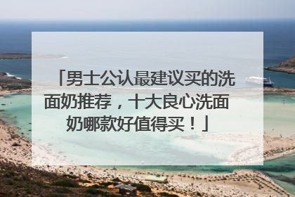 男士公认最建议买的洗面奶推荐，十大良心洗面奶哪款好值得买！