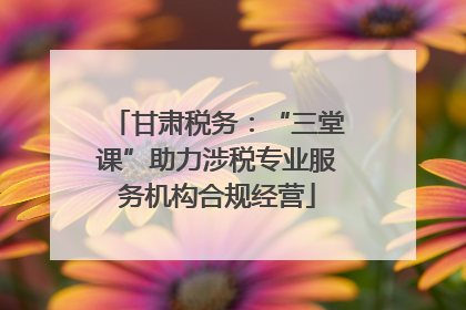 甘肃税务：“三堂课”助力涉税专业服务机构合规经营