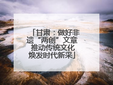 甘肃：做好非遗“两创”文章 推动传统文化焕发时代新采