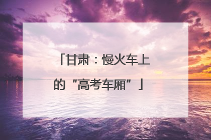 甘肃：慢火车上的“高考车厢”