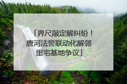 界尺敲定解纠纷！唐河法警联动化解邻里宅基地争议