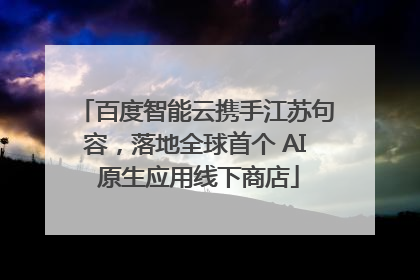 百度智能云携手江苏句容，落地全球首个 AI 原生应用线下商店