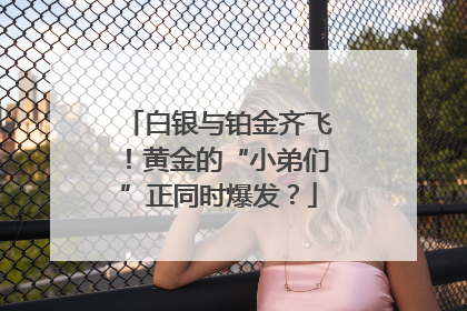 白银与铂金齐飞！黄金的“小弟们”正同时爆发？