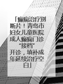 癫痫治疗别断片！青岛市妇女儿童医院成人癫痫门诊 “接档” 开诊，填补成年延续治疗空白