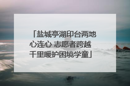 盐城亭湖印台两地心连心 志愿者跨越千里暖护困境学童