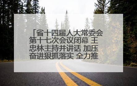 省十四届人大常委会第十七次会议闭幕 王忠林主持并讲话 加压奋进狠抓落实 全力推动支点建设成势见效