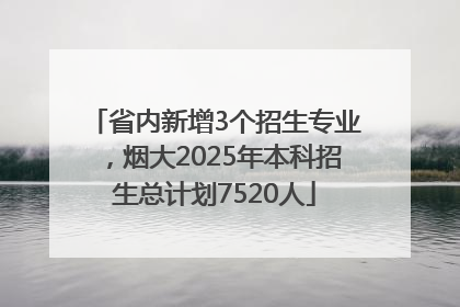 省内新增3个招生专业，烟大2025年本科招生总计划7520人