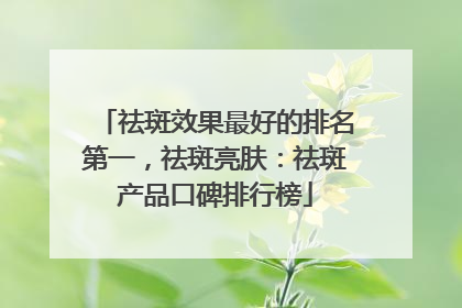 祛斑效果最好的排名第一，祛斑亮肤：祛斑产品口碑排行榜